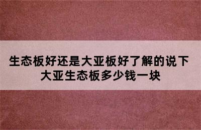 生态板好还是大亚板好了解的说下 大亚生态板多少钱一块